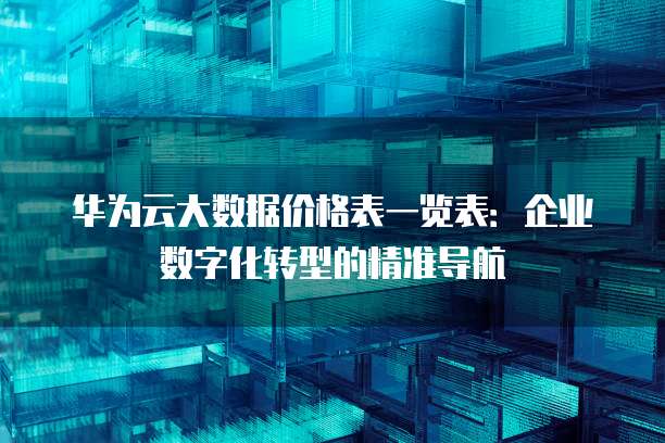 华为云大数据价格表一览表：企业数字化转型的精准导航