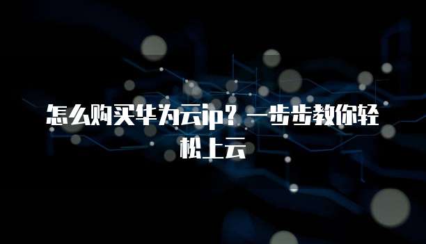 怎么购买华为云ip?一步步教你轻松上云