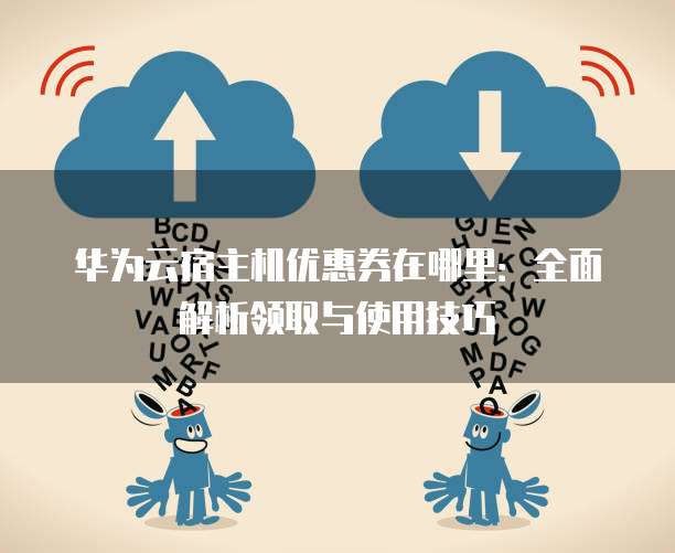 华为云宿主机优惠券在哪里：全面解析领取与使用技巧