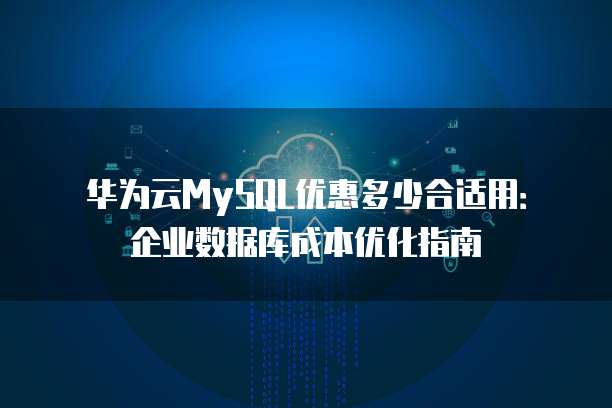 华为云MySQL优惠多少合适用:企业数据库成本优化指南