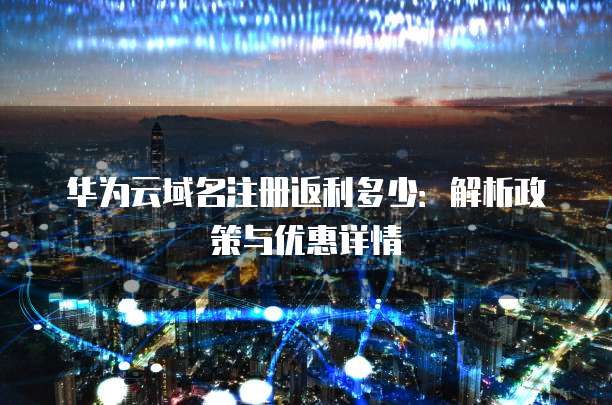 华为云域名注册返利多少:解析政策与优惠详情
