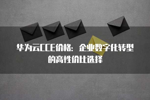 华为云CCE价格:企业数字化转型的高性价比选择