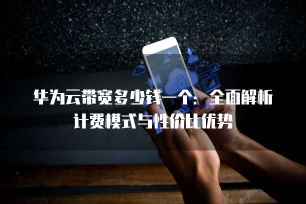 华为云带宽多少钱一个:全面解析计费模式与性价比优势