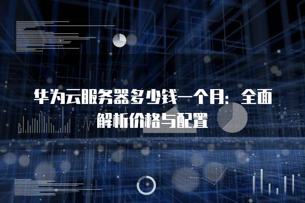 华为云服务器多少钱一个月:全面解析价格与配置