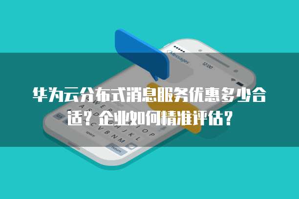 华为云分布式消息服务优惠多少合适?企业如何精准评估?