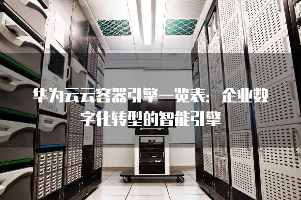 华为云云容器引擎一览表:企业数字化转型的智能引擎