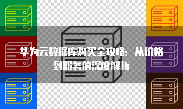 华为云数据库购买全攻略:从价格到服务的深度解析