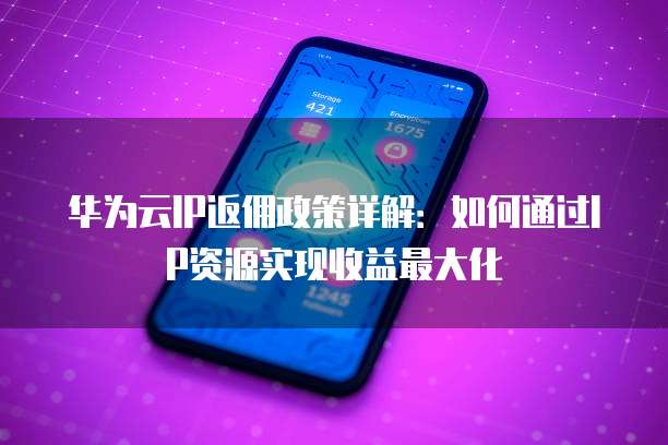 华为云IP返佣政策详解:如何通过IP资源实现收益最大化