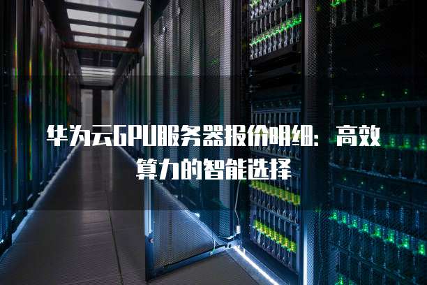 华为云GPU服务器报价明细:高效算力的智能选择