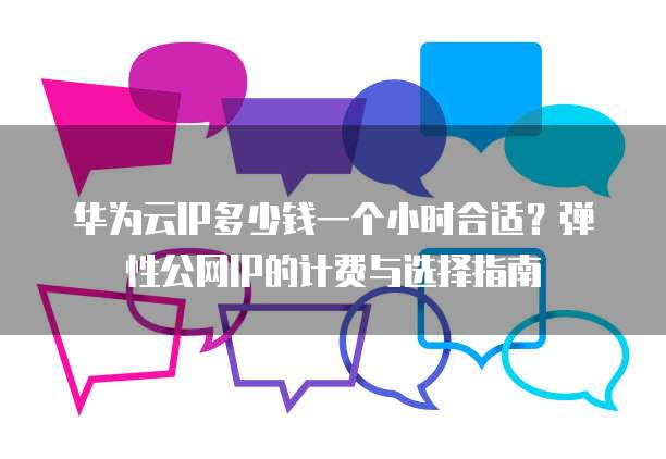 华为云IP多少钱一个小时合适?弹性公网IP的计费与选择指南
