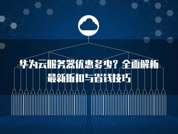 华为云服务器优惠多少?全面解析最新折扣与省钱技巧