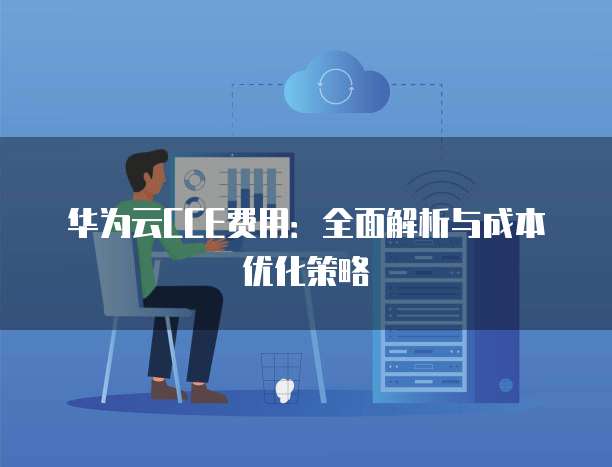 华为云CCE费用:全面解析与成本优化策略