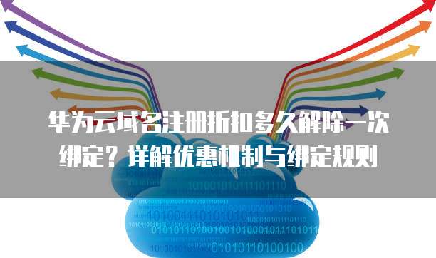 华为云域名注册折扣多久解除一次绑定?详解优惠机制与绑定规则