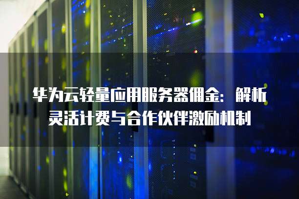 华为云轻量应用服务器佣金:解析灵活计费与合作伙伴激励机制