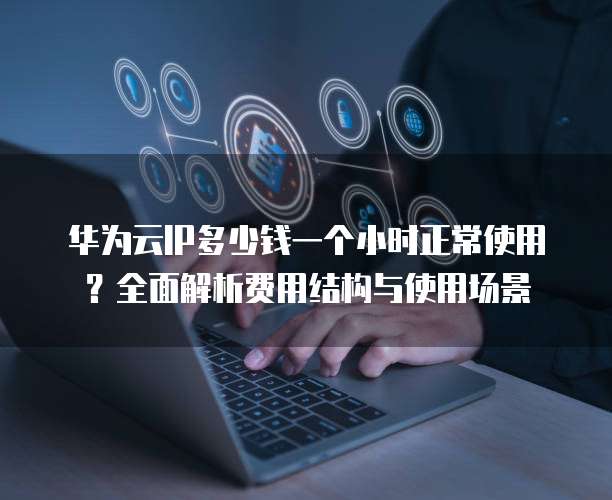 华为云IP多少钱一个小时正常使用?全面解析费用结构与使用场景
