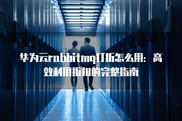 华为云rabbitmq打折怎么用:高效利用折扣的完整指南