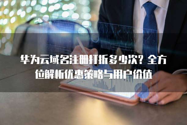 华为云域名注册打折多少次？全方位解析优惠策略与用户价值