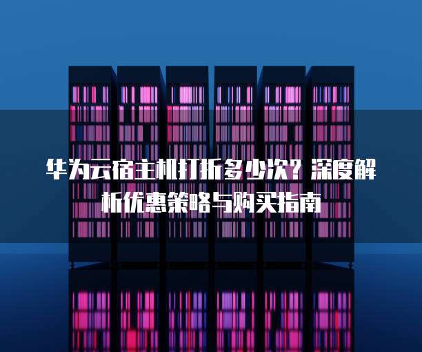 华为云宿主机打折多少次?深度解析优惠策略与购买指南