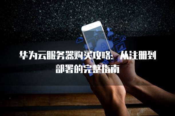 华为云服务器购买攻略:从注册到部署的完整指南