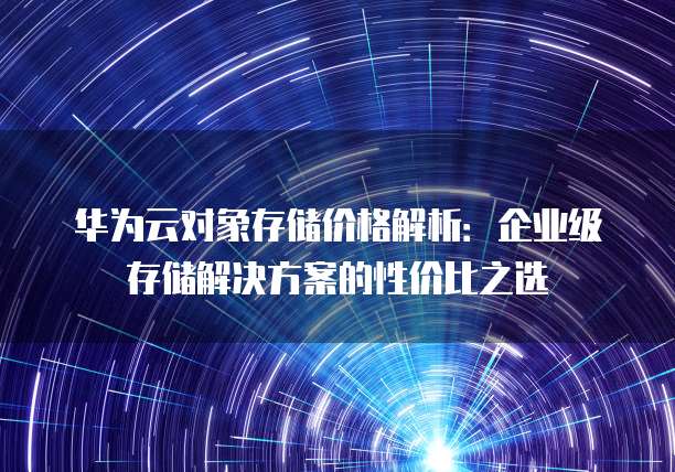 华为云对象存储价格解析:企业级存储解决方案的性价比之选