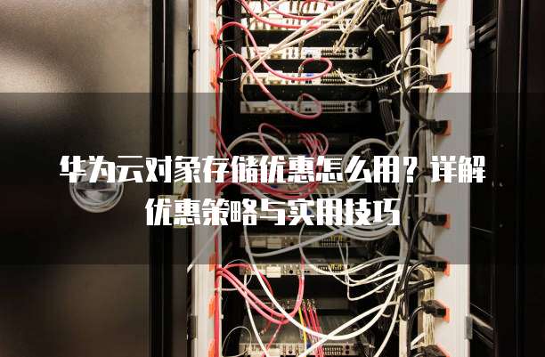 华为云对象存储优惠怎么用?详解优惠策略与实用技巧