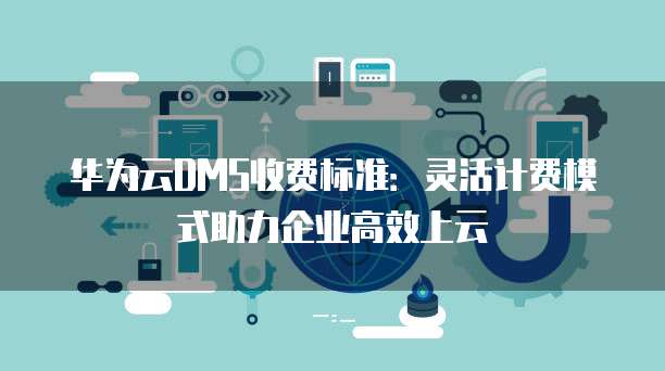 华为云DMS收费标准:灵活计费模式助力企业高效上云