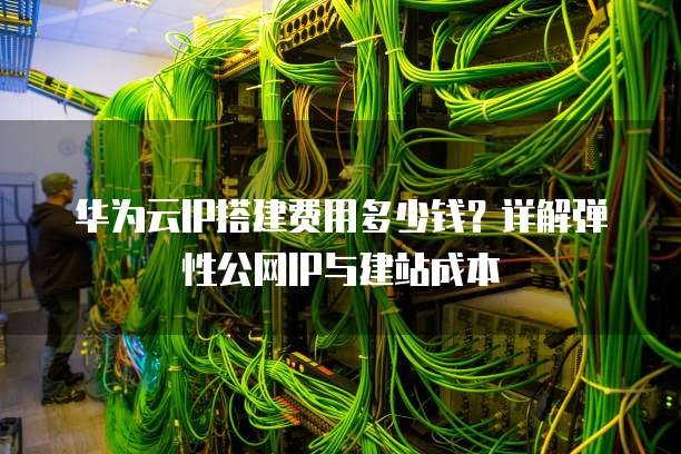 华为云IP搭建费用多少钱？详解弹性公网IP与建站成本