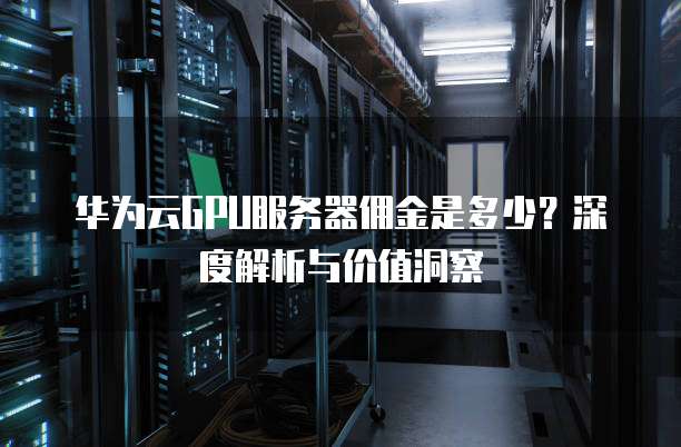 华为云GPU服务器佣金是多少?深度解析与价值洞察