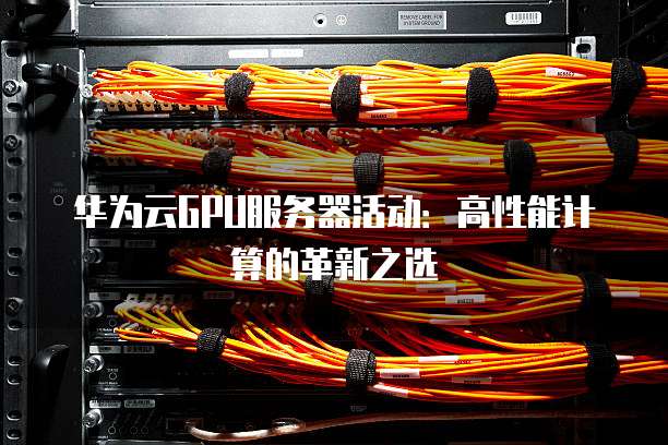 华为云GPU服务器活动:高性能计算的革新之选