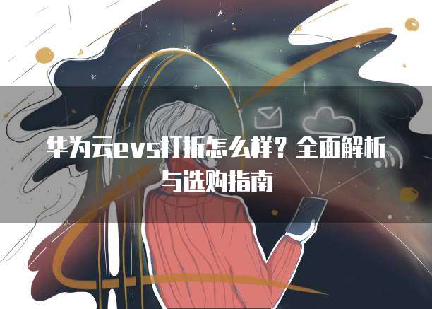 华为云evs打折怎么样?全面解析与选购指南
