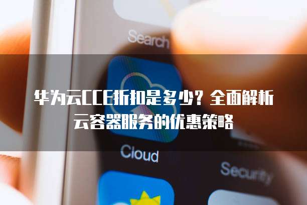华为云CCE折扣是多少?全面解析云容器服务的优惠策略