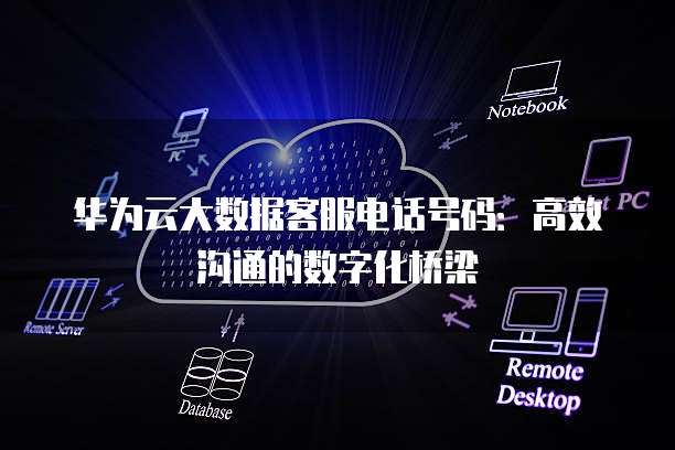华为云大数据客服电话号码:高效沟通的数字化桥梁