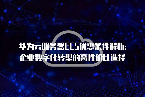 华为云服务器ECS优惠条件解析:企业数字化转型的高性价比选择