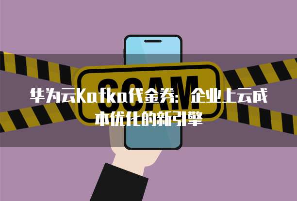 华为云Kafka代金券:企业上云成本优化的新引擎