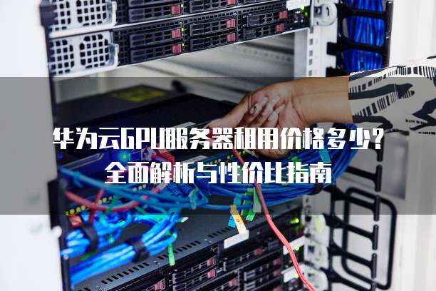 华为云GPU服务器租用价格多少?全面解析与性价比指南