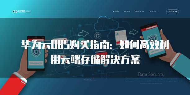 华为云OBS购买指南:如何高效利用云端存储解决方案