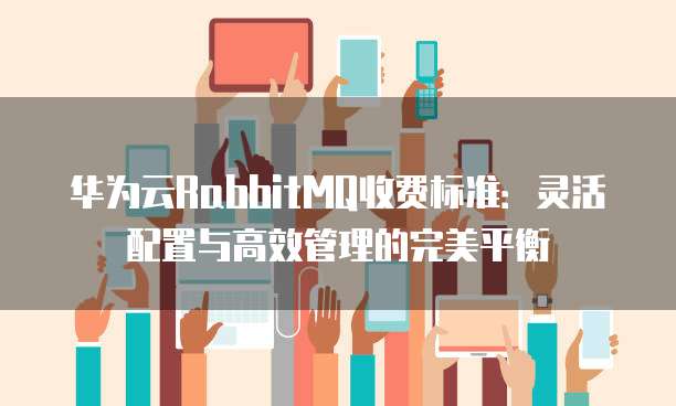华为云RabbitMQ收费标准:灵活配置与高效管理的完美平衡