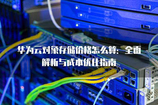 华为云对象存储价格怎么算:全面解析与成本优化指南