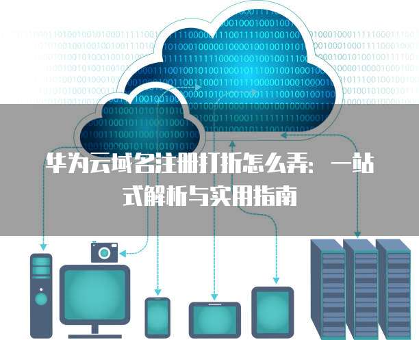 华为云域名注册打折怎么弄:一站式解析与实用指南