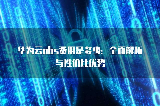 华为云obs费用是多少:全面解析与性价比优势