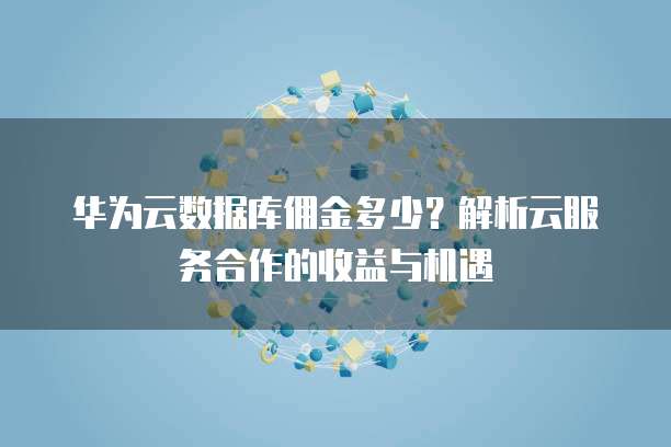 华为云数据库佣金多少?解析云服务合作的收益与机遇