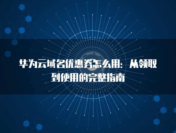 华为云域名优惠券怎么用：从领取到使用的完整指南