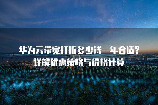 华为云带宽打折多少钱一年合适?详解优惠策略与价格计算