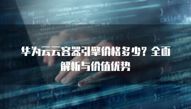 华为云云容器引擎价格多少?全面解析与价值优势