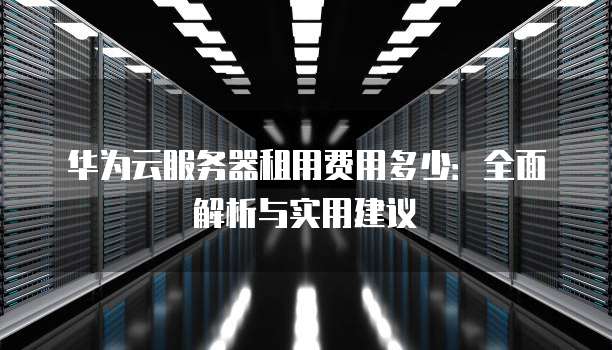 华为云服务器租用费用多少:全面解析与实用建议