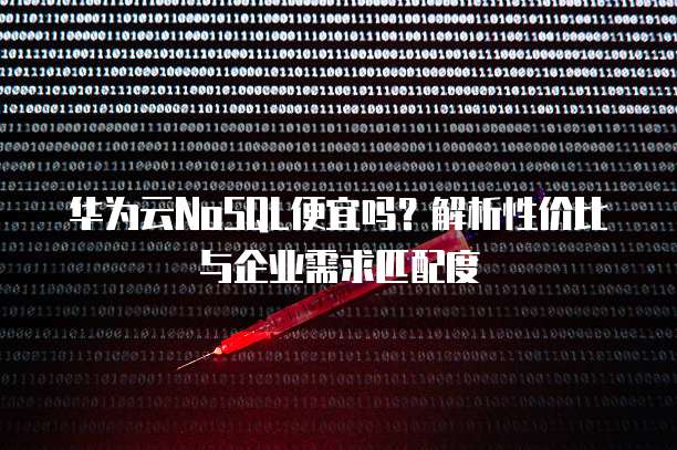华为云NoSQL便宜吗?解析性价比与企业需求匹配度