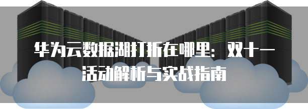 华为云数据湖打折在哪里:双十一活动解析与实战指南