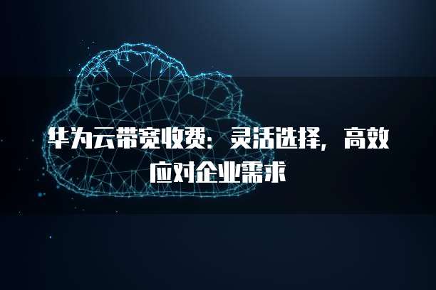 华为云带宽收费:灵活选择,高效应对企业需求