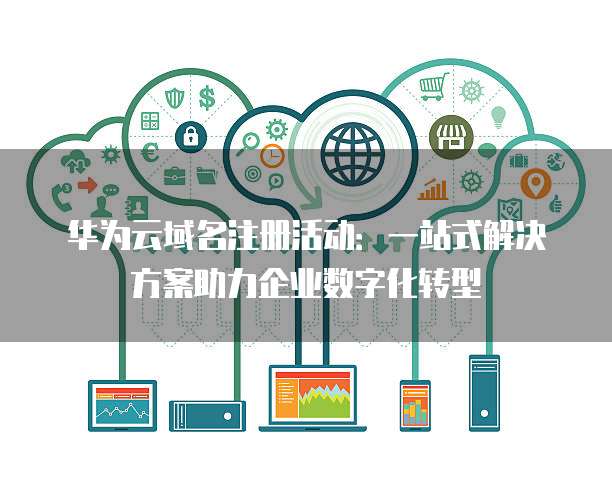 华为云域名注册活动：一站式解决方案助力企业数字化转型