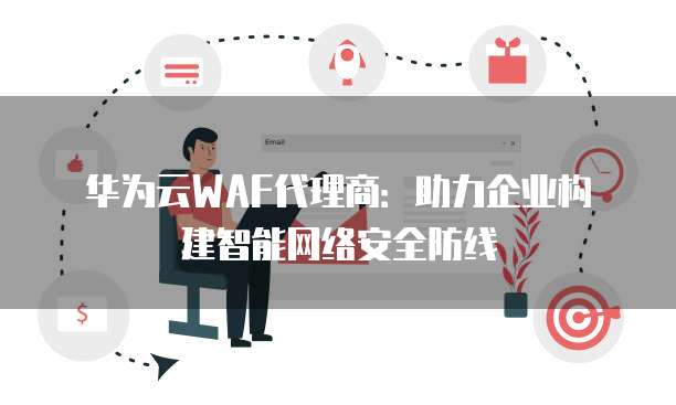 华为云WAF代理商:助力企业构建智能网络安全防线